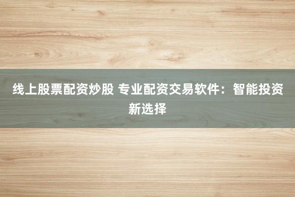 线上股票配资炒股 专业配资交易软件：智能投资新选择