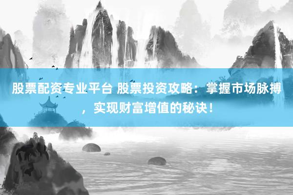 股票配资专业平台 股票投资攻略：掌握市场脉搏，实现财富增值的秘诀！