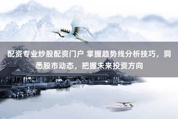 配资专业炒股配资门户 掌握趋势线分析技巧，洞悉股市动态，把握未来投资方向