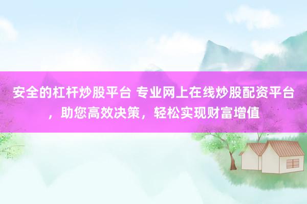 安全的杠杆炒股平台 专业网上在线炒股配资平台，助您高效决策，轻松实现财富增值
