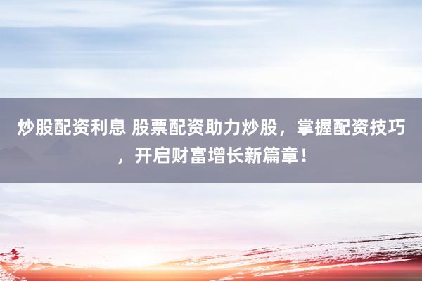 炒股配资利息 股票配资助力炒股，掌握配资技巧，开启财富增长新篇章！