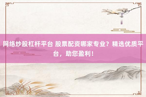 网络炒股杠杆平台 股票配资哪家专业？精选优质平台，助您盈利！