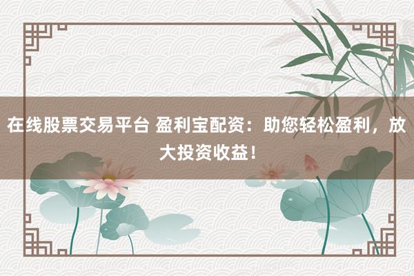 在线股票交易平台 盈利宝配资：助您轻松盈利，放大投资收益！