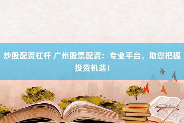 炒股配资杠杆 广州股票配资：专业平台，助您把握投资机遇！