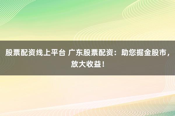 股票配资线上平台 广东股票配资：助您掘金股市，放大收益！