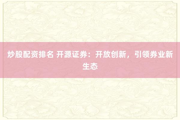 炒股配资排名 开源证券：开放创新，引领券业新生态