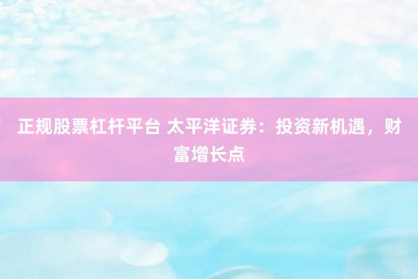 正规股票杠杆平台 太平洋证券：投资新机遇，财富增长点
