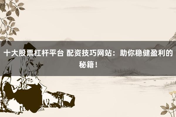 十大股票杠杆平台 配资技巧网站：助你稳健盈利的秘籍！