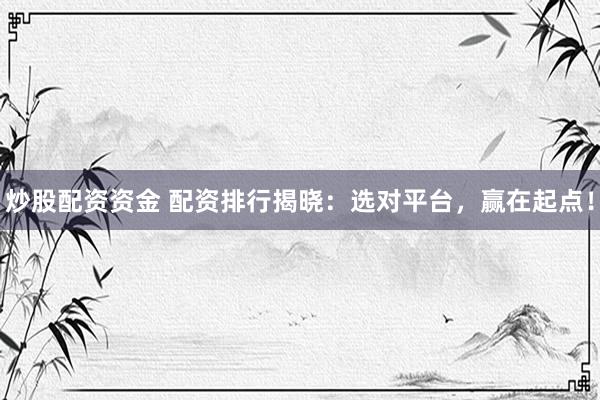 炒股配资资金 配资排行揭晓：选对平台，赢在起点！