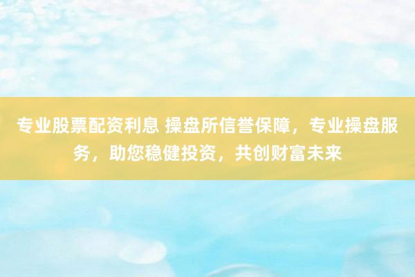 专业股票配资利息 操盘所信誉保障，专业操盘服务，助您稳健投资，共创财富未来