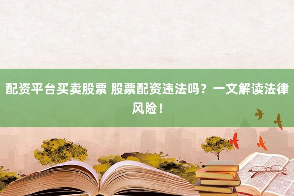 配资平台买卖股票 股票配资违法吗？一文解读法律风险！