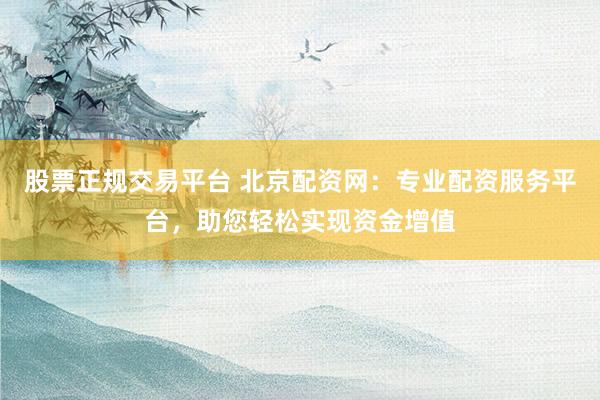 股票正规交易平台 北京配资网：专业配资服务平台，助您轻松实现资金增值